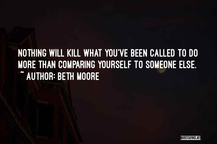 Beth Moore Quotes: Nothing Will Kill What You've Been Called To Do More Than Comparing Yourself To Someone Else.