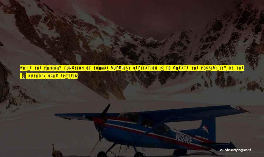Mark Epstein Quotes: While The Primary Function Of Formal Buddhist Meditation Is To Create The Possibility Of The Experience Of Being, My Work