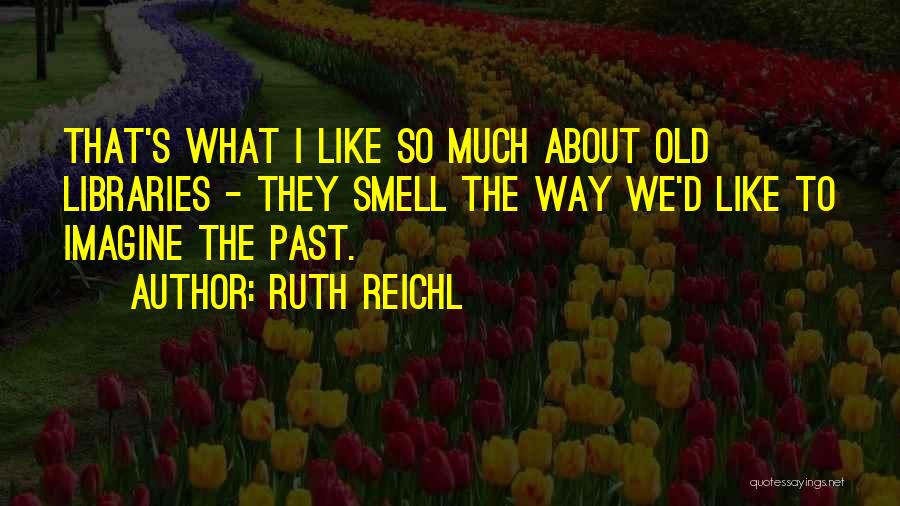 Ruth Reichl Quotes: That's What I Like So Much About Old Libraries - They Smell The Way We'd Like To Imagine The Past.