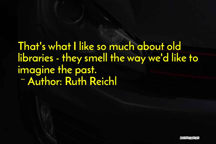 Ruth Reichl Quotes: That's What I Like So Much About Old Libraries - They Smell The Way We'd Like To Imagine The Past.