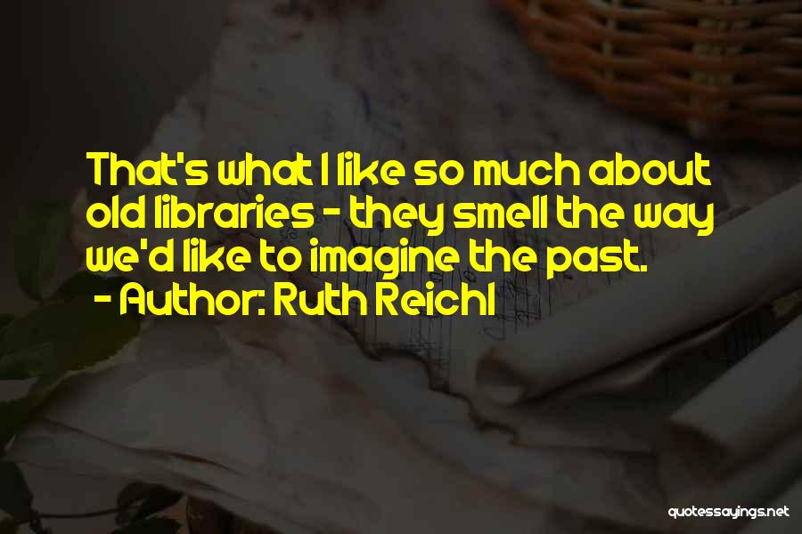 Ruth Reichl Quotes: That's What I Like So Much About Old Libraries - They Smell The Way We'd Like To Imagine The Past.