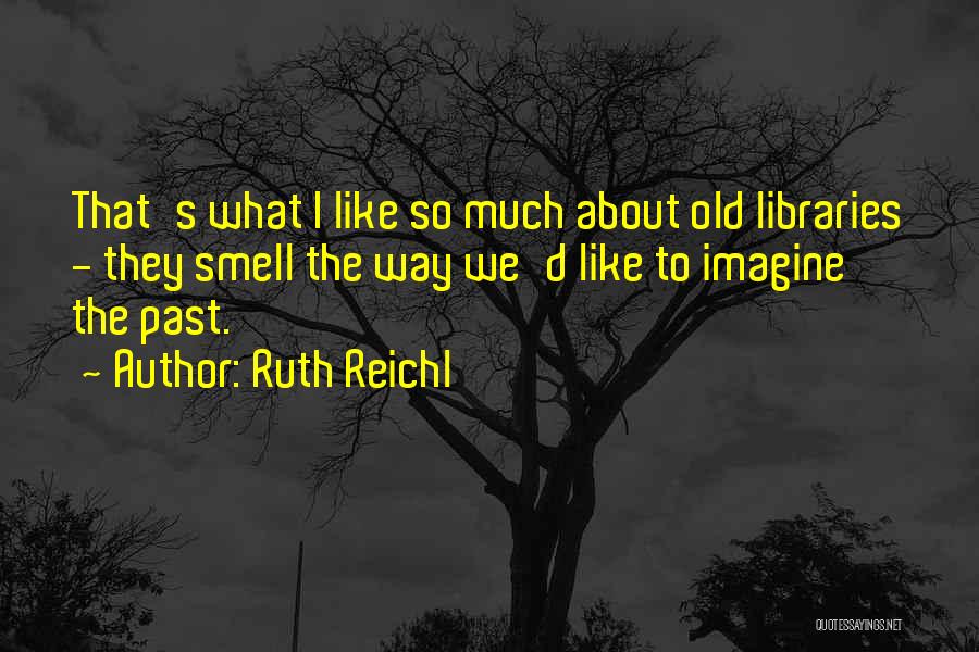 Ruth Reichl Quotes: That's What I Like So Much About Old Libraries - They Smell The Way We'd Like To Imagine The Past.