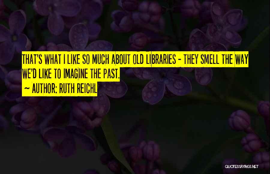 Ruth Reichl Quotes: That's What I Like So Much About Old Libraries - They Smell The Way We'd Like To Imagine The Past.