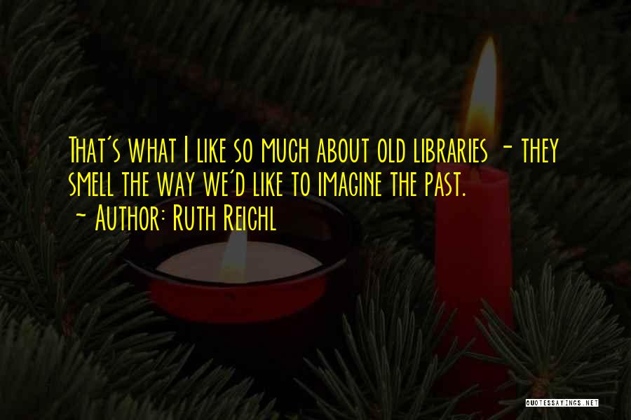 Ruth Reichl Quotes: That's What I Like So Much About Old Libraries - They Smell The Way We'd Like To Imagine The Past.