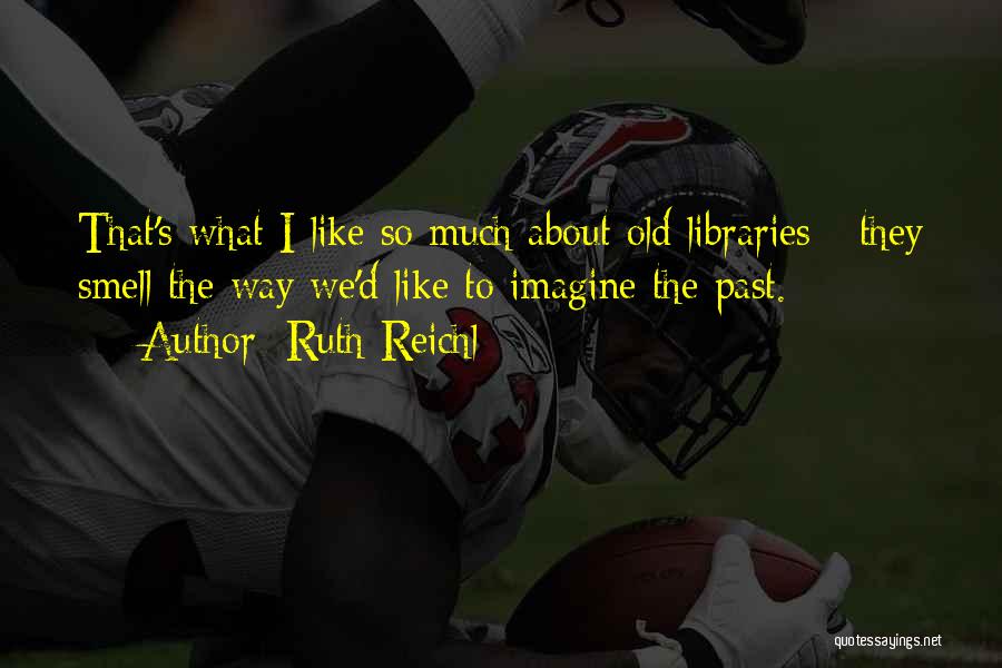 Ruth Reichl Quotes: That's What I Like So Much About Old Libraries - They Smell The Way We'd Like To Imagine The Past.