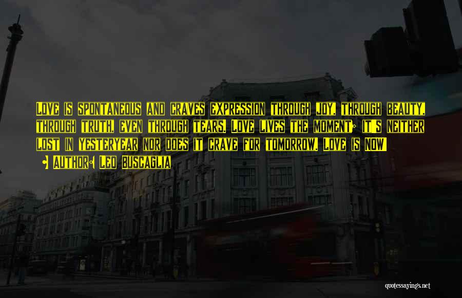 Leo Buscaglia Quotes: Love Is Spontaneous And Craves Expression Through Joy, Through Beauty, Through Truth, Even Through Tears. Love Lives The Moment; It's