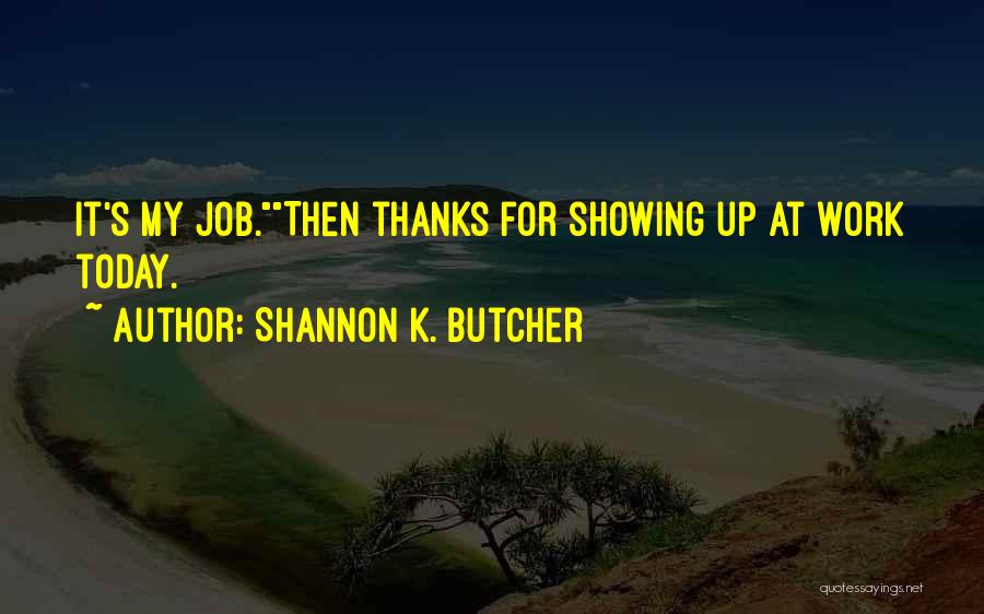 Shannon K. Butcher Quotes: It's My Job.then Thanks For Showing Up At Work Today.