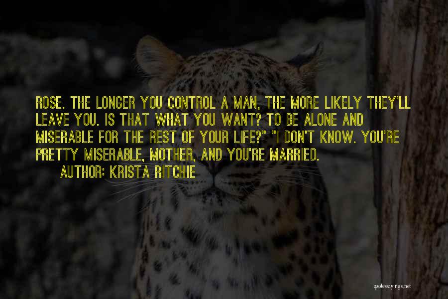 Krista Ritchie Quotes: Rose. The Longer You Control A Man, The More Likely They'll Leave You. Is That What You Want? To Be