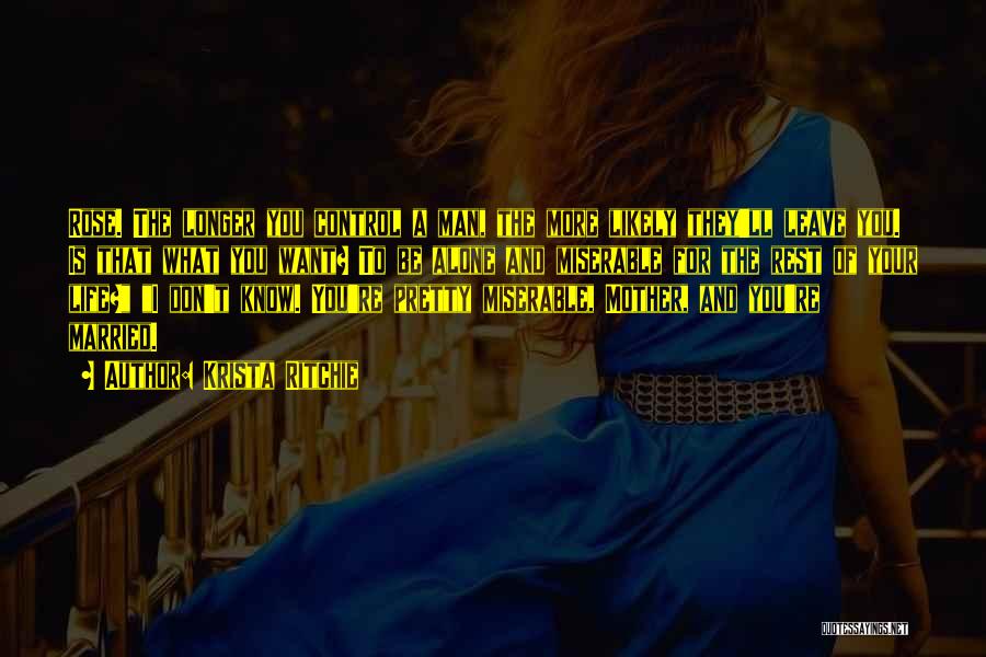 Krista Ritchie Quotes: Rose. The Longer You Control A Man, The More Likely They'll Leave You. Is That What You Want? To Be
