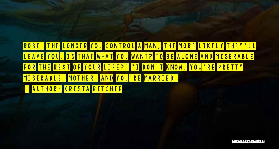 Krista Ritchie Quotes: Rose. The Longer You Control A Man, The More Likely They'll Leave You. Is That What You Want? To Be