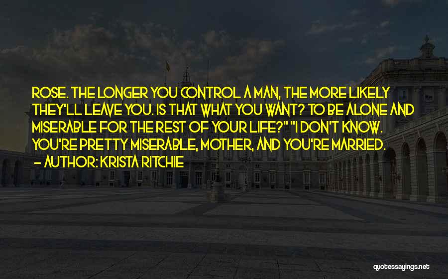 Krista Ritchie Quotes: Rose. The Longer You Control A Man, The More Likely They'll Leave You. Is That What You Want? To Be