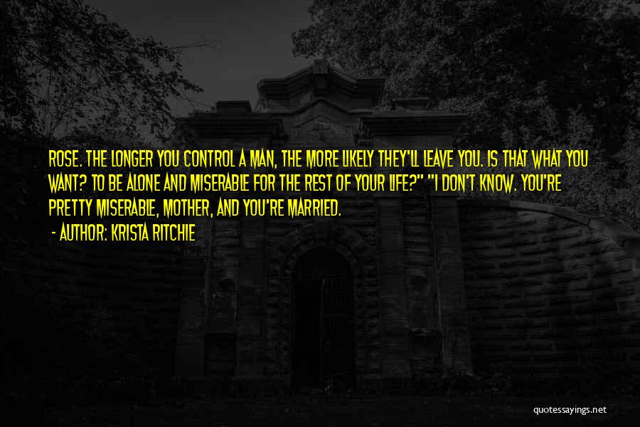 Krista Ritchie Quotes: Rose. The Longer You Control A Man, The More Likely They'll Leave You. Is That What You Want? To Be