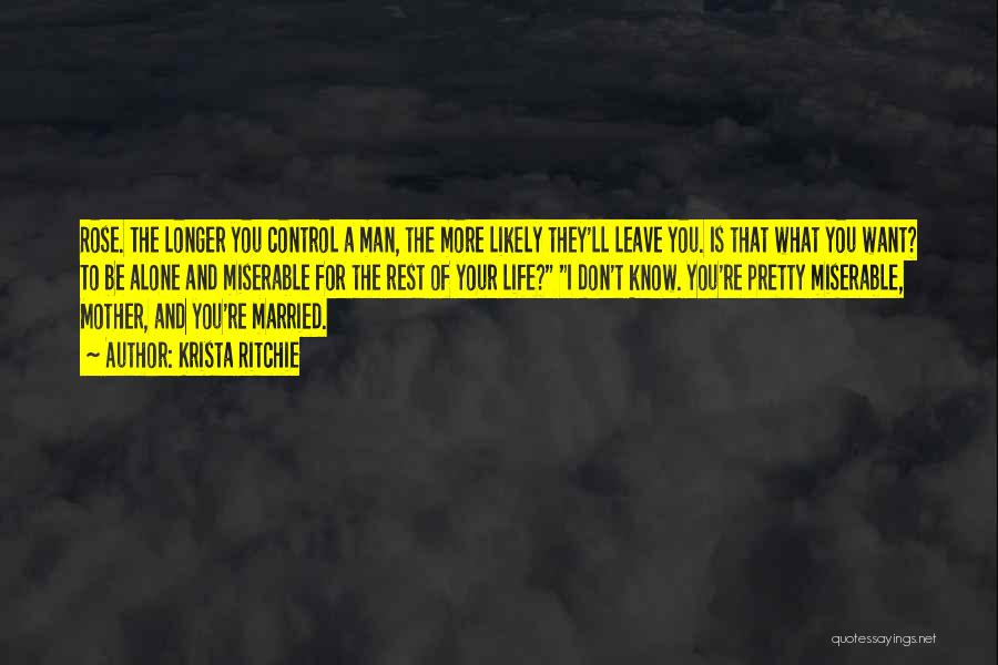 Krista Ritchie Quotes: Rose. The Longer You Control A Man, The More Likely They'll Leave You. Is That What You Want? To Be