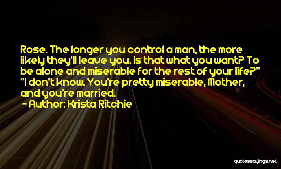 Krista Ritchie Quotes: Rose. The Longer You Control A Man, The More Likely They'll Leave You. Is That What You Want? To Be