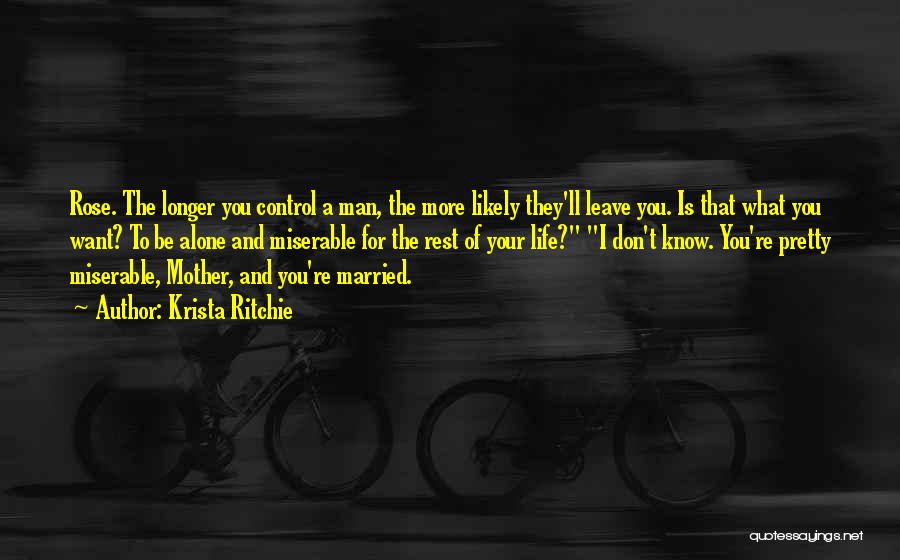 Krista Ritchie Quotes: Rose. The Longer You Control A Man, The More Likely They'll Leave You. Is That What You Want? To Be