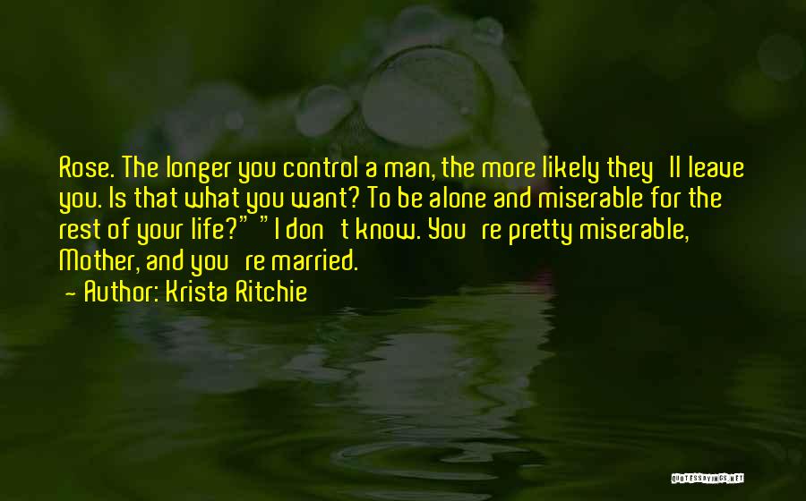 Krista Ritchie Quotes: Rose. The Longer You Control A Man, The More Likely They'll Leave You. Is That What You Want? To Be