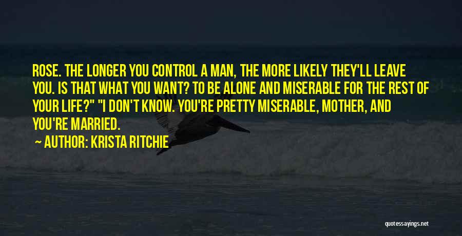 Krista Ritchie Quotes: Rose. The Longer You Control A Man, The More Likely They'll Leave You. Is That What You Want? To Be