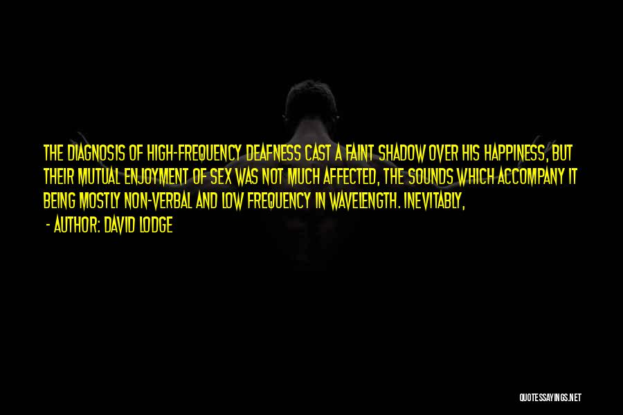 David Lodge Quotes: The Diagnosis Of High-frequency Deafness Cast A Faint Shadow Over His Happiness, But Their Mutual Enjoyment Of Sex Was Not