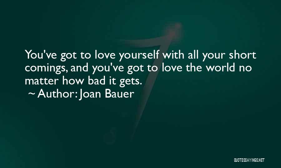 Joan Bauer Quotes: You've Got To Love Yourself With All Your Short Comings, And You've Got To Love The World No Matter How