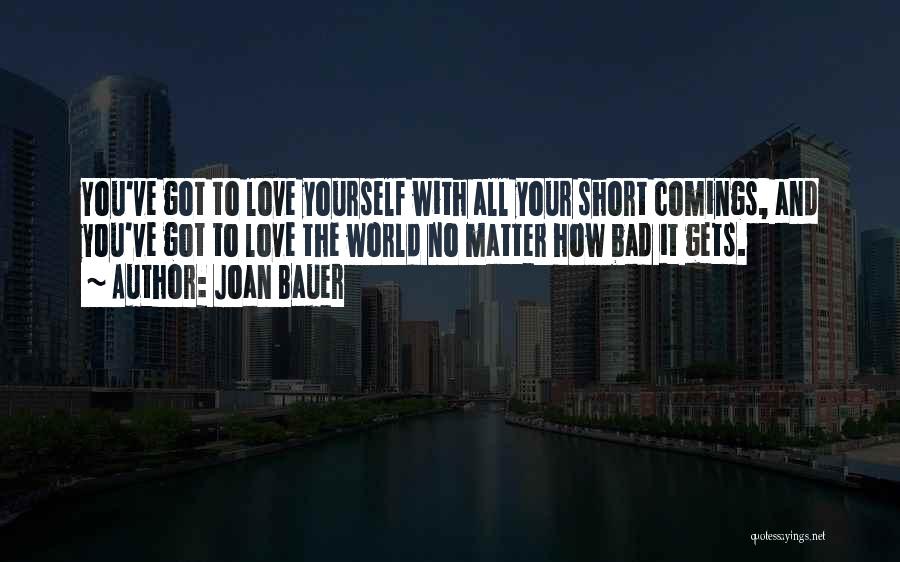 Joan Bauer Quotes: You've Got To Love Yourself With All Your Short Comings, And You've Got To Love The World No Matter How