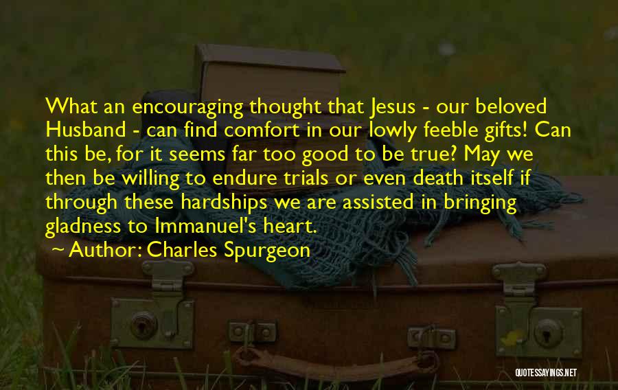 Charles Spurgeon Quotes: What An Encouraging Thought That Jesus - Our Beloved Husband - Can Find Comfort In Our Lowly Feeble Gifts! Can