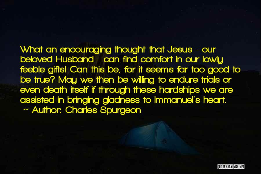 Charles Spurgeon Quotes: What An Encouraging Thought That Jesus - Our Beloved Husband - Can Find Comfort In Our Lowly Feeble Gifts! Can