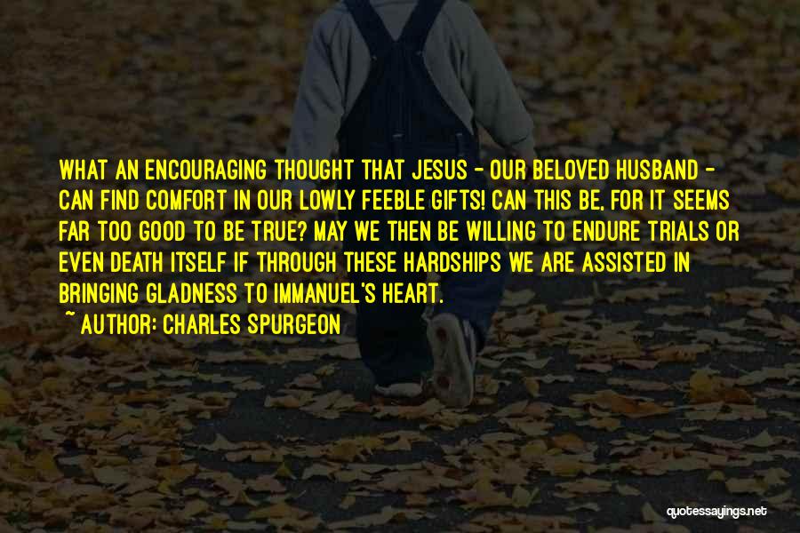 Charles Spurgeon Quotes: What An Encouraging Thought That Jesus - Our Beloved Husband - Can Find Comfort In Our Lowly Feeble Gifts! Can