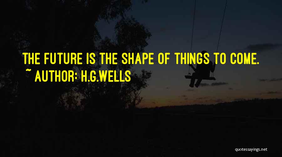 H.G.Wells Quotes: The Future Is The Shape Of Things To Come.