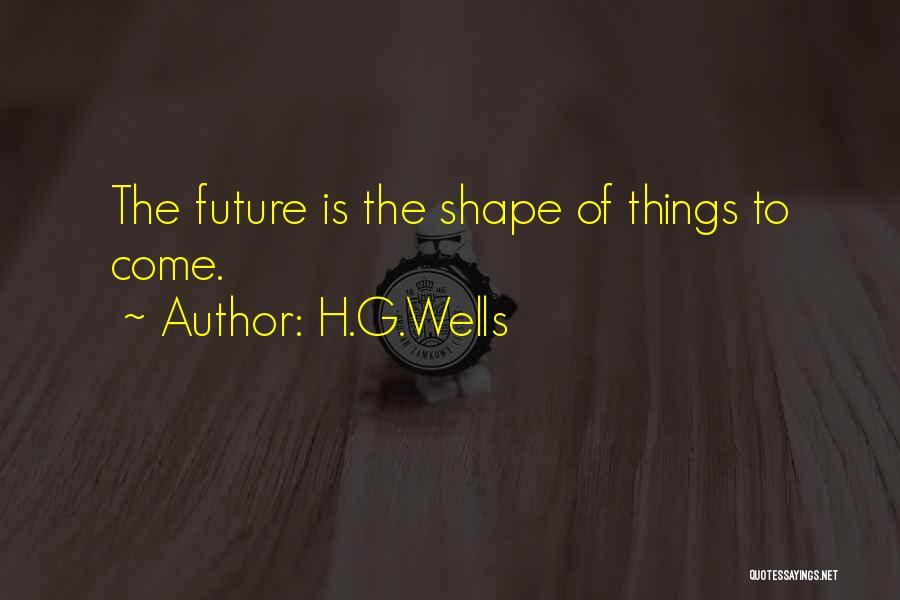 H.G.Wells Quotes: The Future Is The Shape Of Things To Come.
