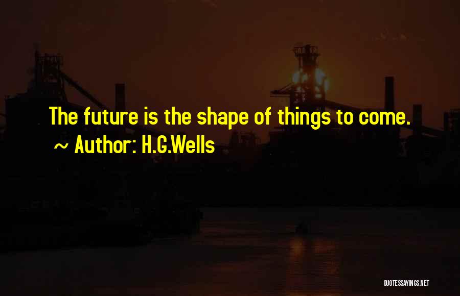 H.G.Wells Quotes: The Future Is The Shape Of Things To Come.