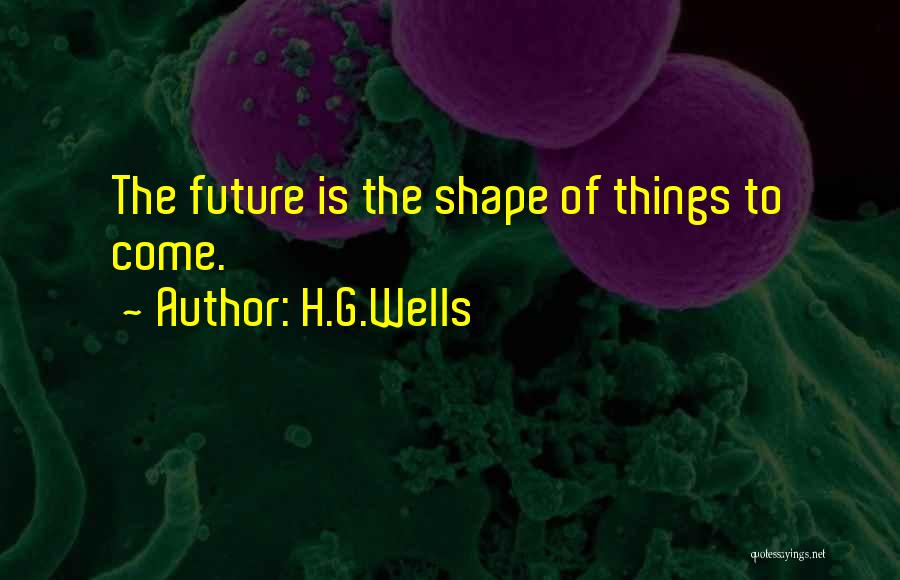 H.G.Wells Quotes: The Future Is The Shape Of Things To Come.