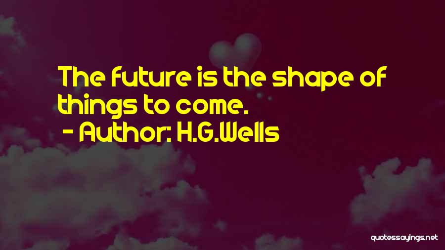 H.G.Wells Quotes: The Future Is The Shape Of Things To Come.