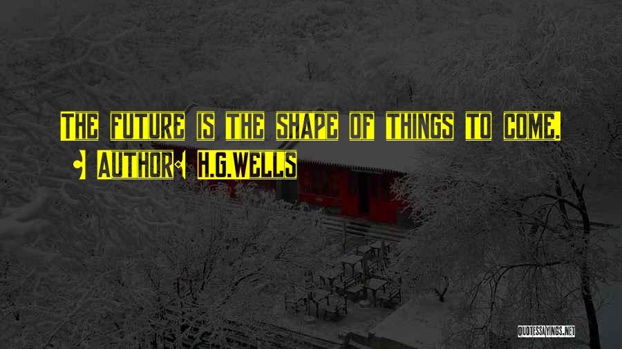 H.G.Wells Quotes: The Future Is The Shape Of Things To Come.