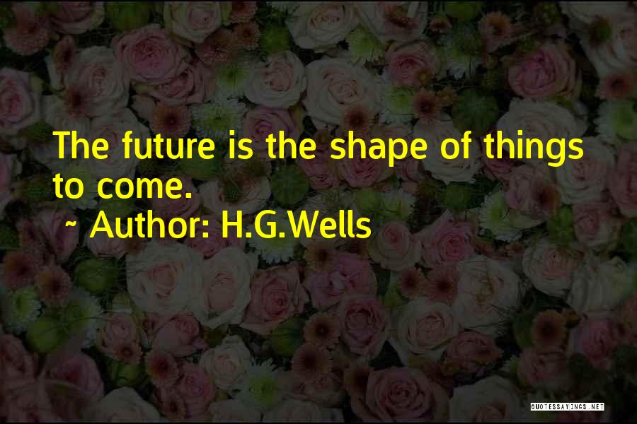 H.G.Wells Quotes: The Future Is The Shape Of Things To Come.