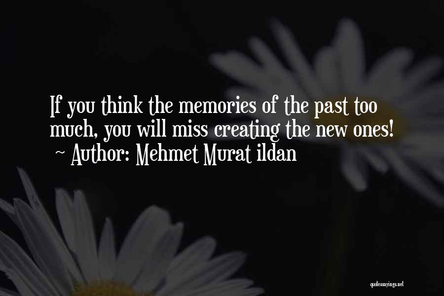 Mehmet Murat Ildan Quotes: If You Think The Memories Of The Past Too Much, You Will Miss Creating The New Ones!