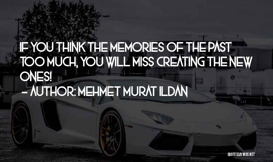 Mehmet Murat Ildan Quotes: If You Think The Memories Of The Past Too Much, You Will Miss Creating The New Ones!