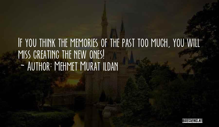 Mehmet Murat Ildan Quotes: If You Think The Memories Of The Past Too Much, You Will Miss Creating The New Ones!