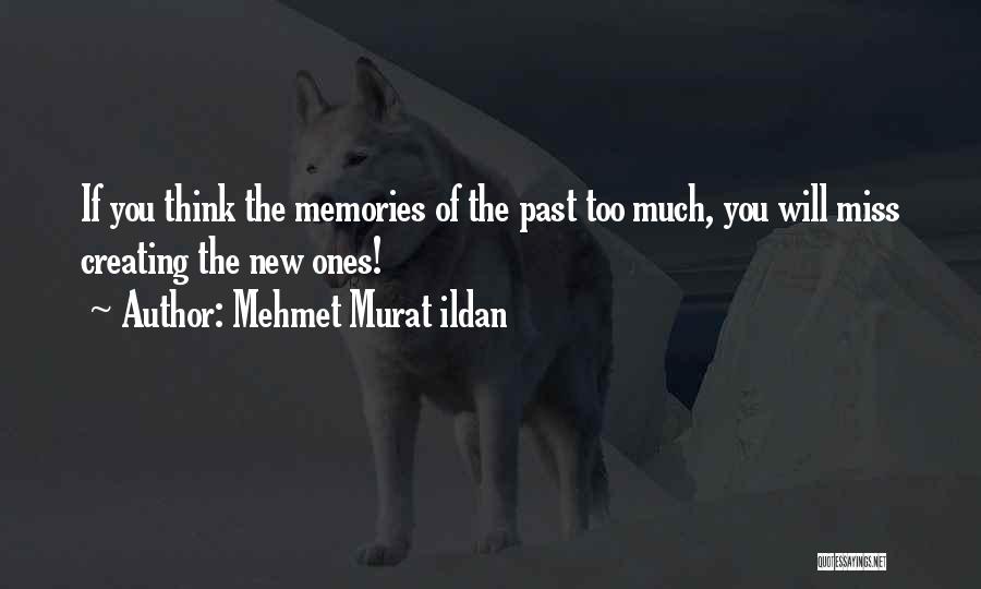 Mehmet Murat Ildan Quotes: If You Think The Memories Of The Past Too Much, You Will Miss Creating The New Ones!