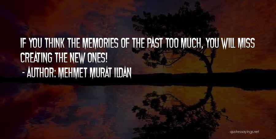 Mehmet Murat Ildan Quotes: If You Think The Memories Of The Past Too Much, You Will Miss Creating The New Ones!