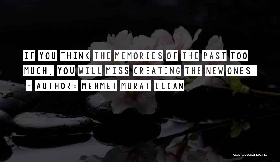 Mehmet Murat Ildan Quotes: If You Think The Memories Of The Past Too Much, You Will Miss Creating The New Ones!