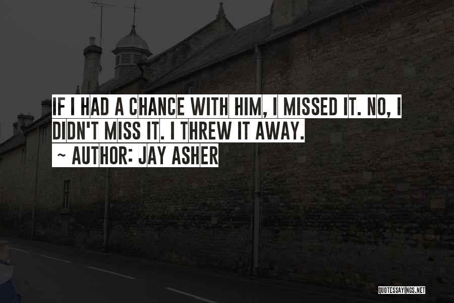 Jay Asher Quotes: If I Had A Chance With Him, I Missed It. No, I Didn't Miss It. I Threw It Away.