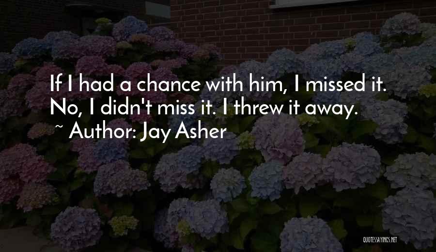 Jay Asher Quotes: If I Had A Chance With Him, I Missed It. No, I Didn't Miss It. I Threw It Away.