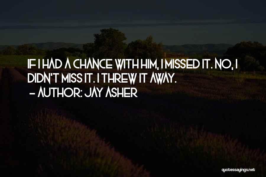 Jay Asher Quotes: If I Had A Chance With Him, I Missed It. No, I Didn't Miss It. I Threw It Away.