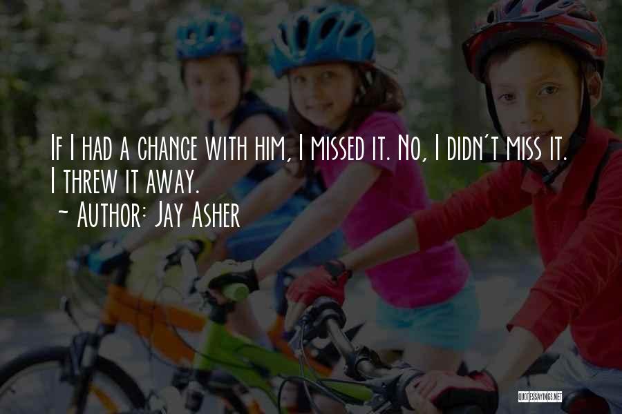 Jay Asher Quotes: If I Had A Chance With Him, I Missed It. No, I Didn't Miss It. I Threw It Away.