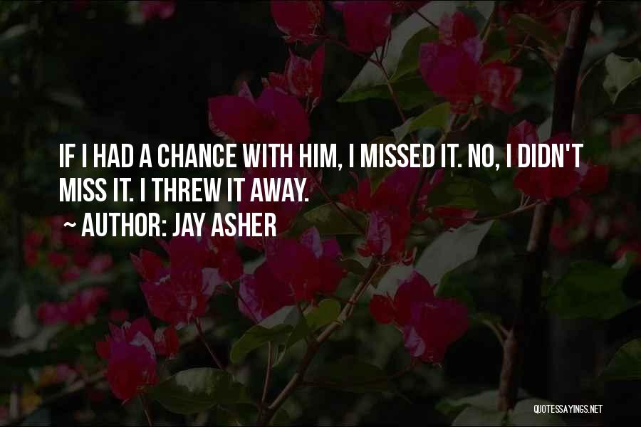 Jay Asher Quotes: If I Had A Chance With Him, I Missed It. No, I Didn't Miss It. I Threw It Away.