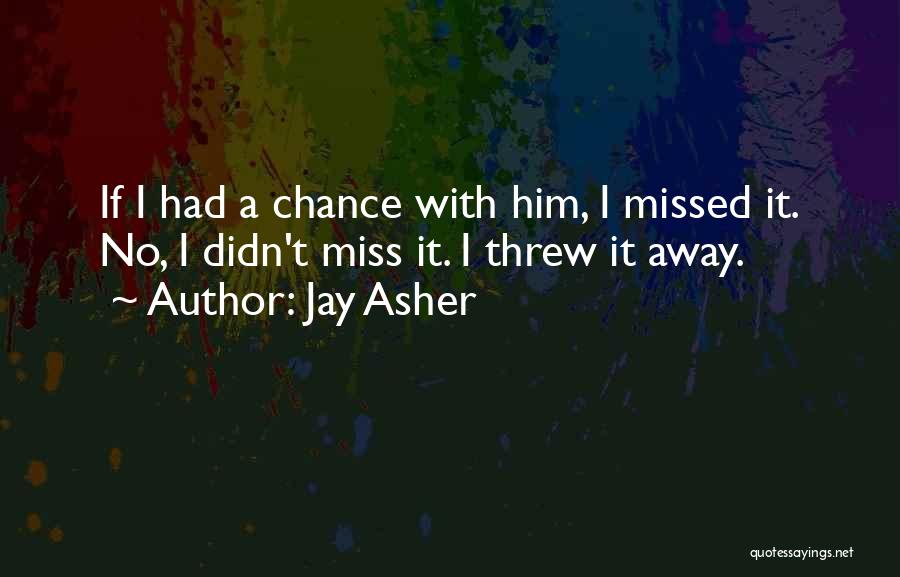 Jay Asher Quotes: If I Had A Chance With Him, I Missed It. No, I Didn't Miss It. I Threw It Away.