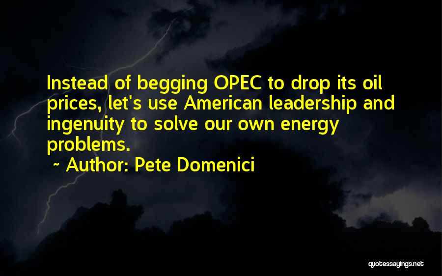 Pete Domenici Quotes: Instead Of Begging Opec To Drop Its Oil Prices, Let's Use American Leadership And Ingenuity To Solve Our Own Energy