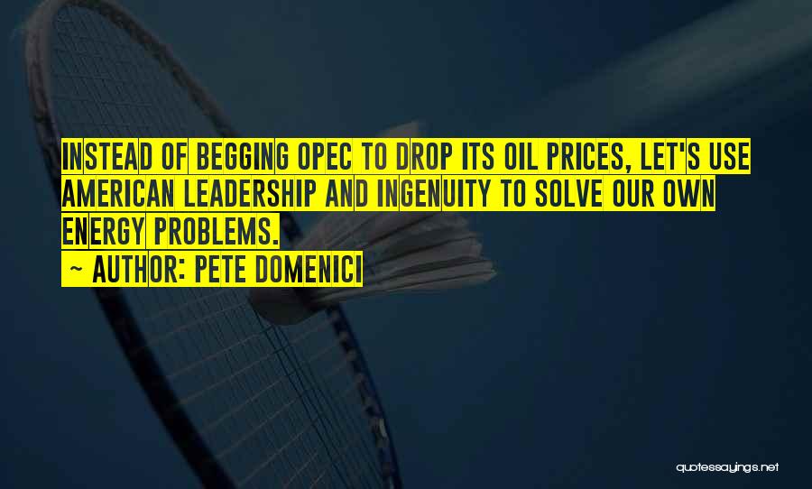 Pete Domenici Quotes: Instead Of Begging Opec To Drop Its Oil Prices, Let's Use American Leadership And Ingenuity To Solve Our Own Energy