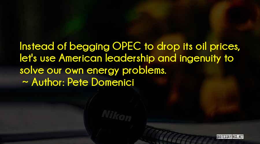 Pete Domenici Quotes: Instead Of Begging Opec To Drop Its Oil Prices, Let's Use American Leadership And Ingenuity To Solve Our Own Energy