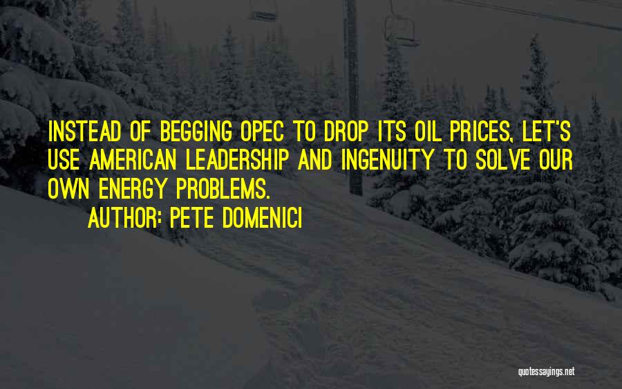 Pete Domenici Quotes: Instead Of Begging Opec To Drop Its Oil Prices, Let's Use American Leadership And Ingenuity To Solve Our Own Energy